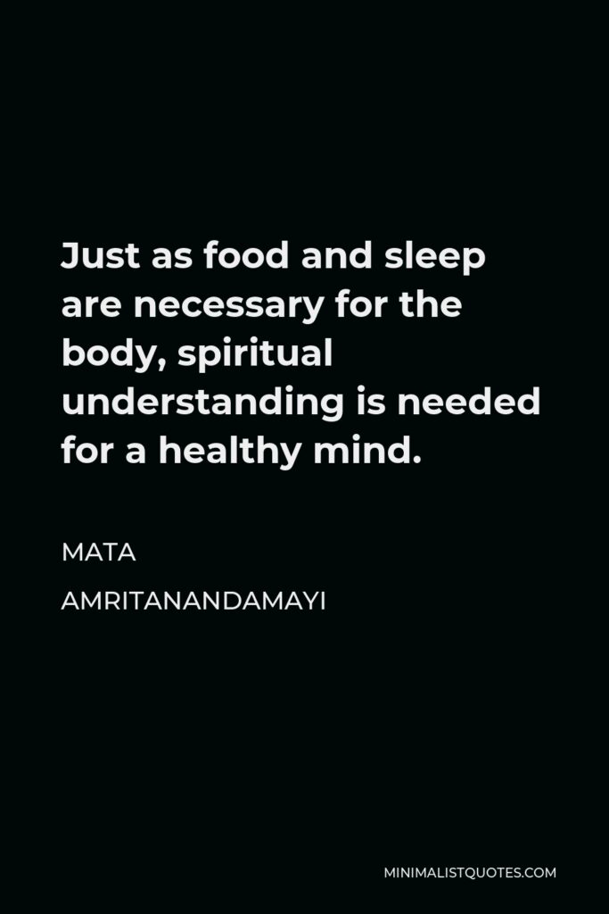 Mata Amritanandamayi Quote - Just as food and sleep are necessary for the body, spiritual understanding is needed for a healthy mind.