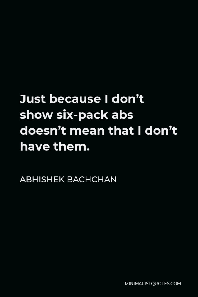 Abhishek Bachchan Quote - Just because I don’t show six-pack abs doesn’t mean that I don’t have them.