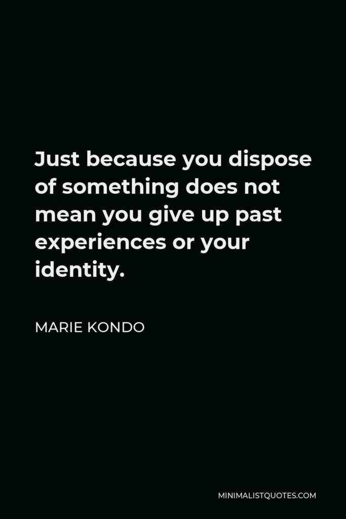 Marie Kondo Quote - Just because you dispose of something does not mean you give up past experiences or your identity.