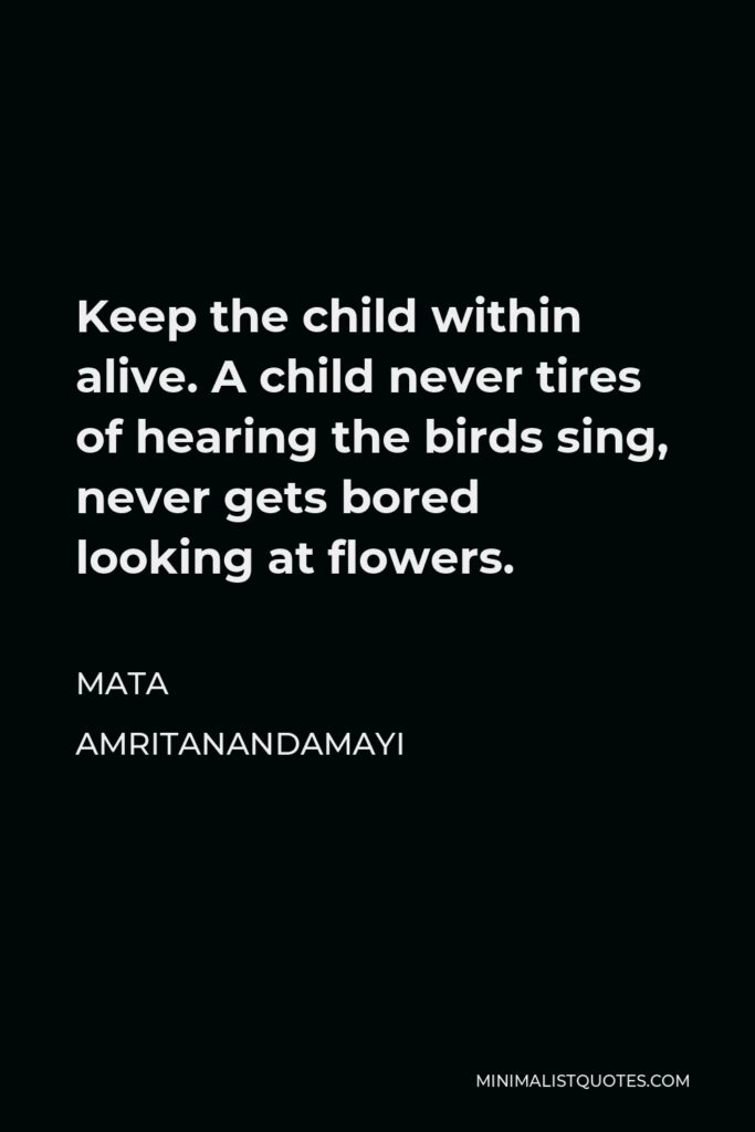 Mata Amritanandamayi Quote - Keep the child within alive. A child never tires of hearing the birds sing, never gets bored looking at flowers.