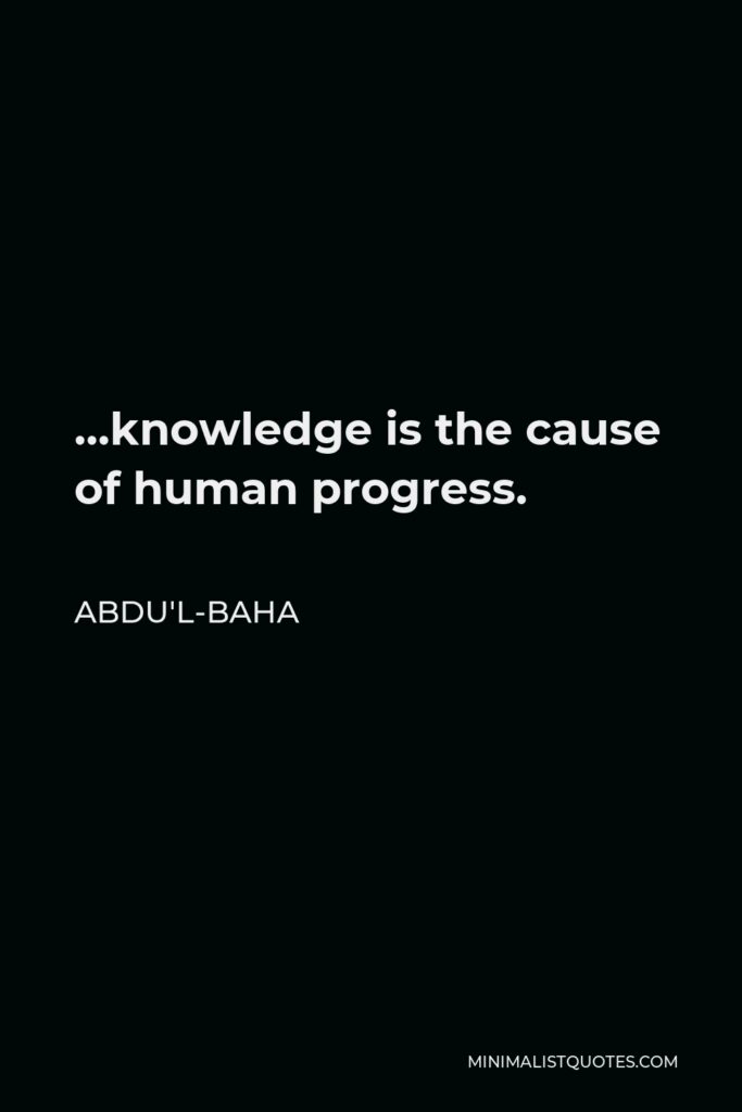 Abdu'l-Baha Quote - …knowledge is the cause of human progress.