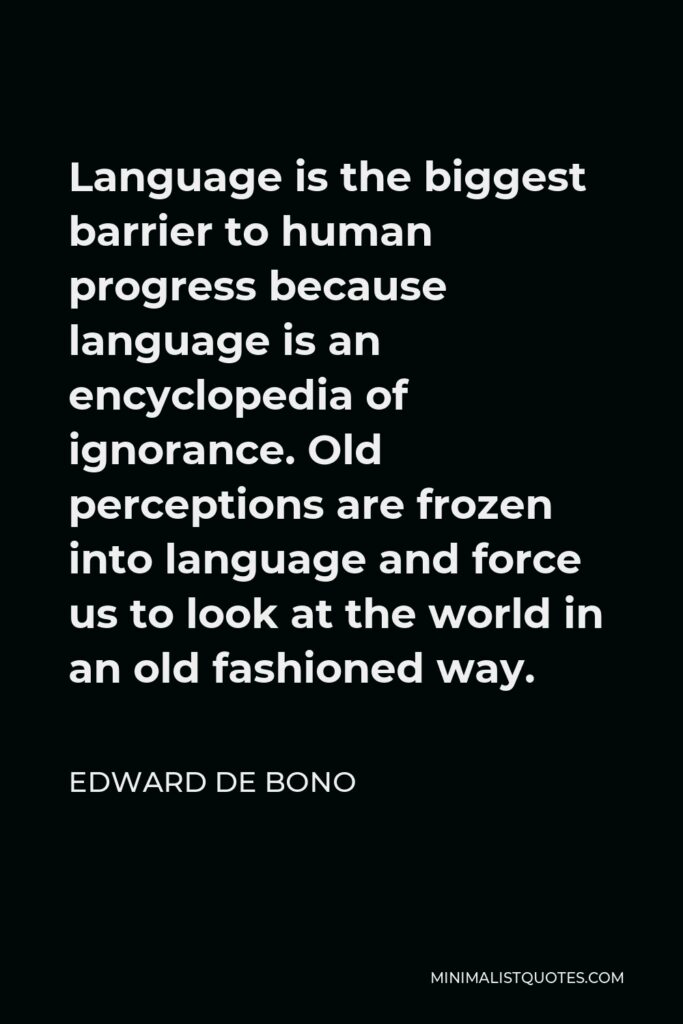 Edward de Bono Quote - Language is the biggest barrier to human progress because language is an encyclopedia of ignorance. Old perceptions are frozen into language and force us to look at the world in an old fashioned way.