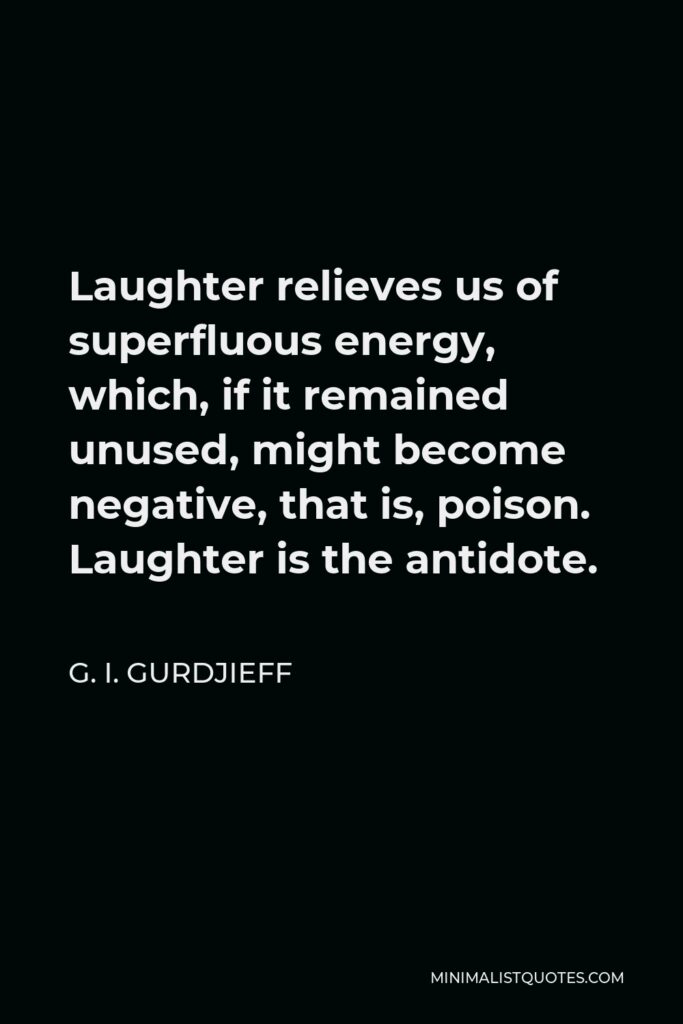 G. I. Gurdjieff Quote - Laughter relieves us of superfluous energy, which, if it remained unused, might become negative, that is, poison. Laughter is the antidote.