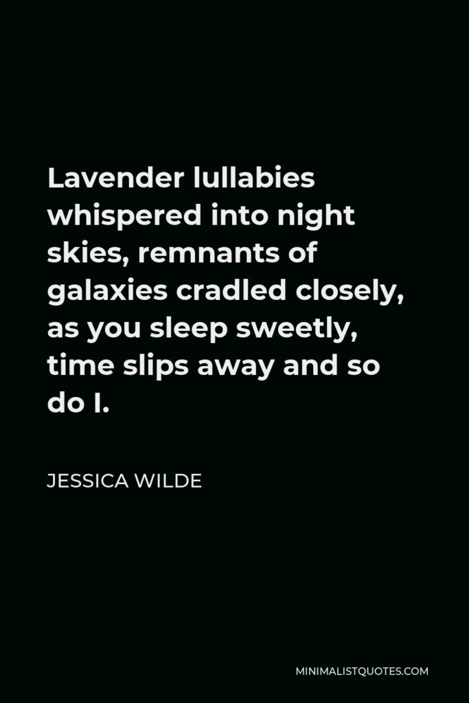Jessica Wilde Quote - Lavender lullabies whispered into night skies, remnants of galaxies cradled closely, as you sleep sweetly, time slips away and so do I.