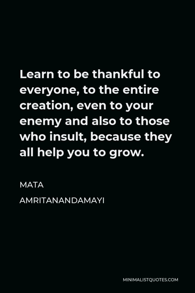 Mata Amritanandamayi Quote - Learn to be thankful to everyone, to the entire creation, even to your enemy and also to those who insult, because they all help you to grow.