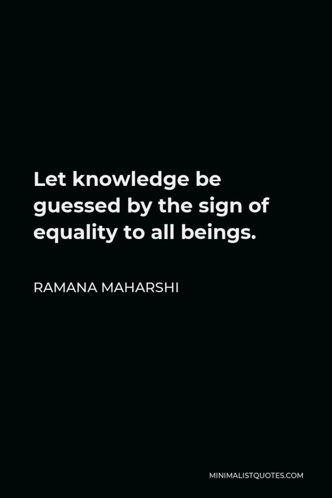 Ramana Maharshi Quote - Let knowledge be guessed by the sign of equality to all beings.