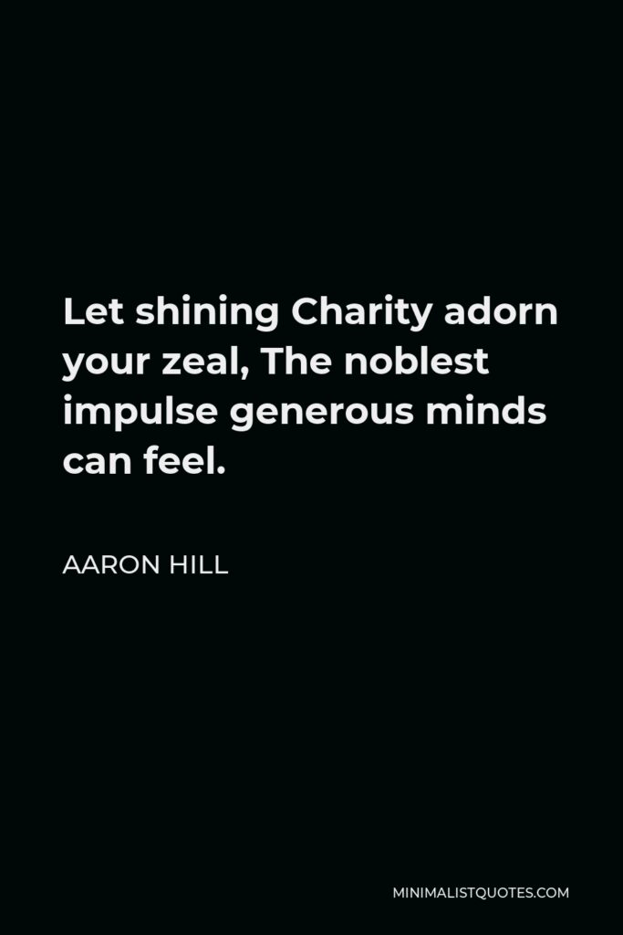 Aaron Hill Quote - Let shining Charity adorn your zeal, The noblest impulse generous minds can feel.