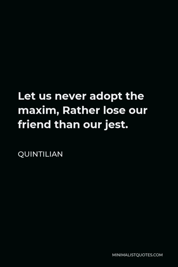 Quintilian Quote - Let us never adopt the maxim, Rather lose our friend than our jest.