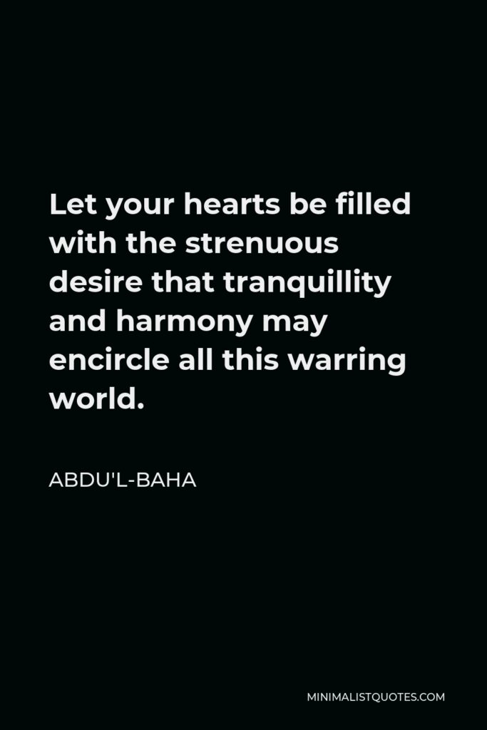 Abdu'l-Baha Quote - Let your hearts be filled with the strenuous desire that tranquillity and harmony may encircle all this warring world.