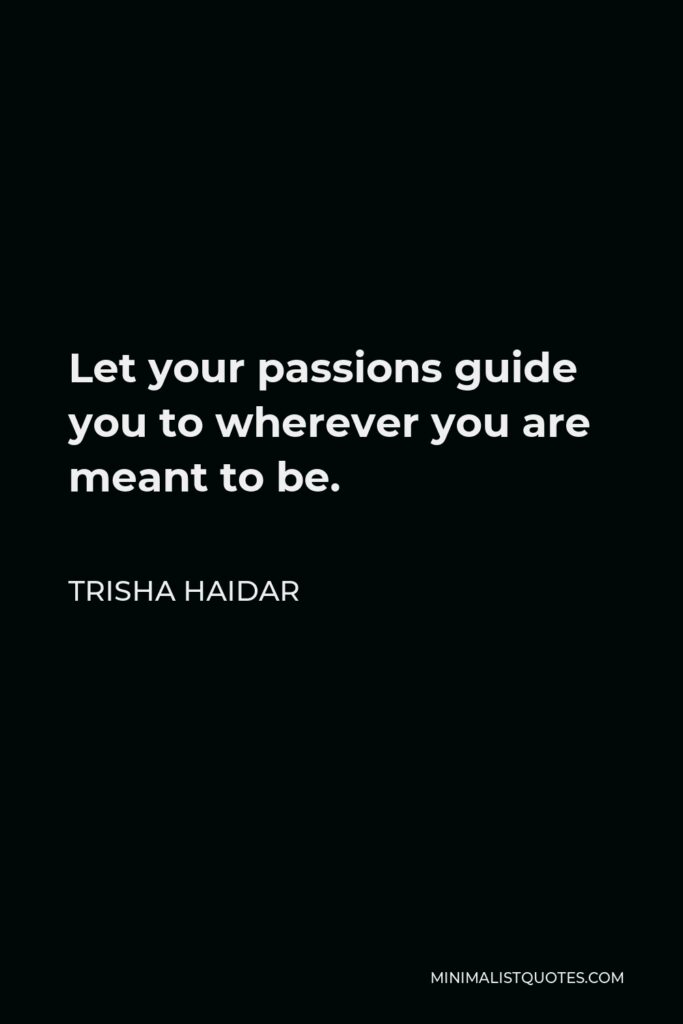 Trisha Haidar Quote - Let your passions guide you to wherever you are meant to be.