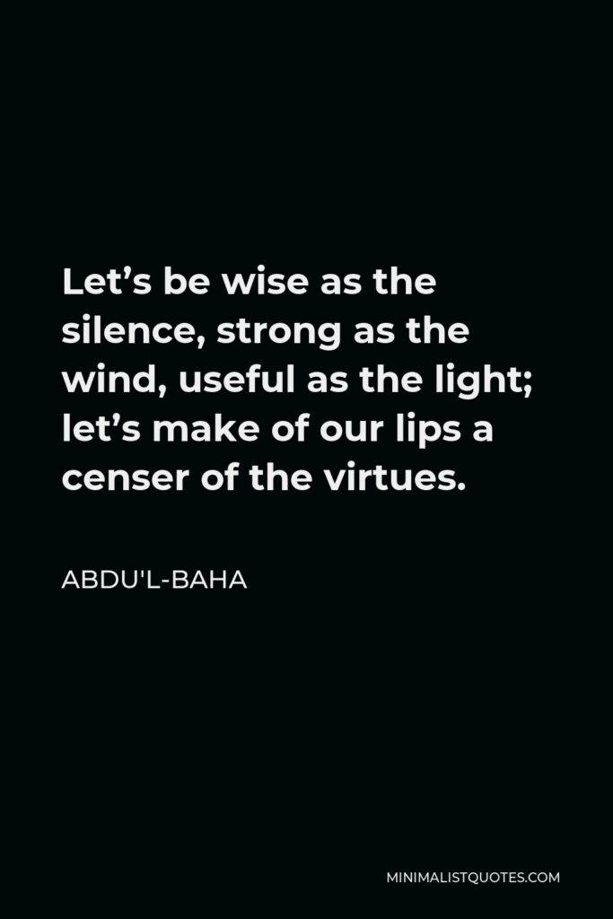 Abdu'l-Baha Quote - Let’s be wise as the silence, strong as the wind, useful as the light; let’s make of our lips a censer of the virtues.