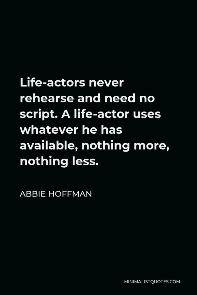 Abbie Hoffman Quote - Life-actors never rehearse and need no script. A life-actor uses whatever he has available, nothing more, nothing less.
