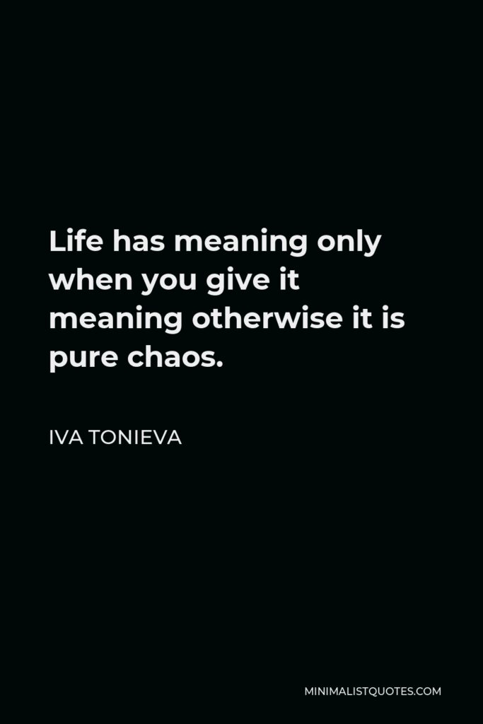 Iva Tonieva Quote - Life has meaning only when you give it meaning otherwise it is pure chaos.