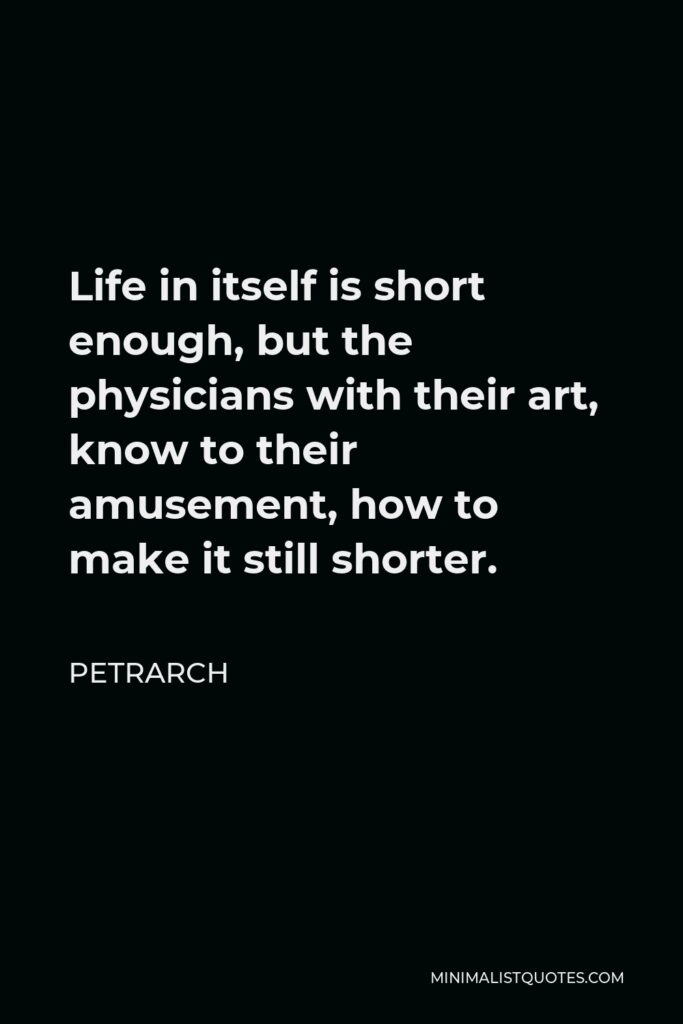 Petrarch Quote - Life in itself is short enough, but the physicians with their art, know to their amusement, how to make it still shorter.