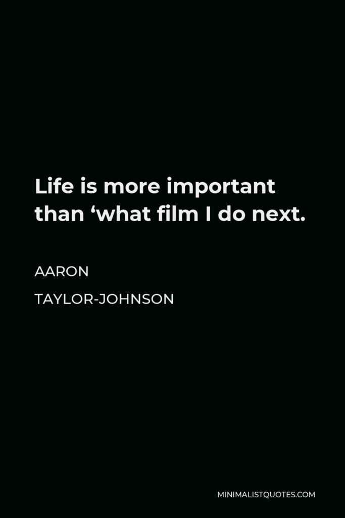 Aaron Taylor-Johnson Quote - Life is more important than ‘what film I do next.