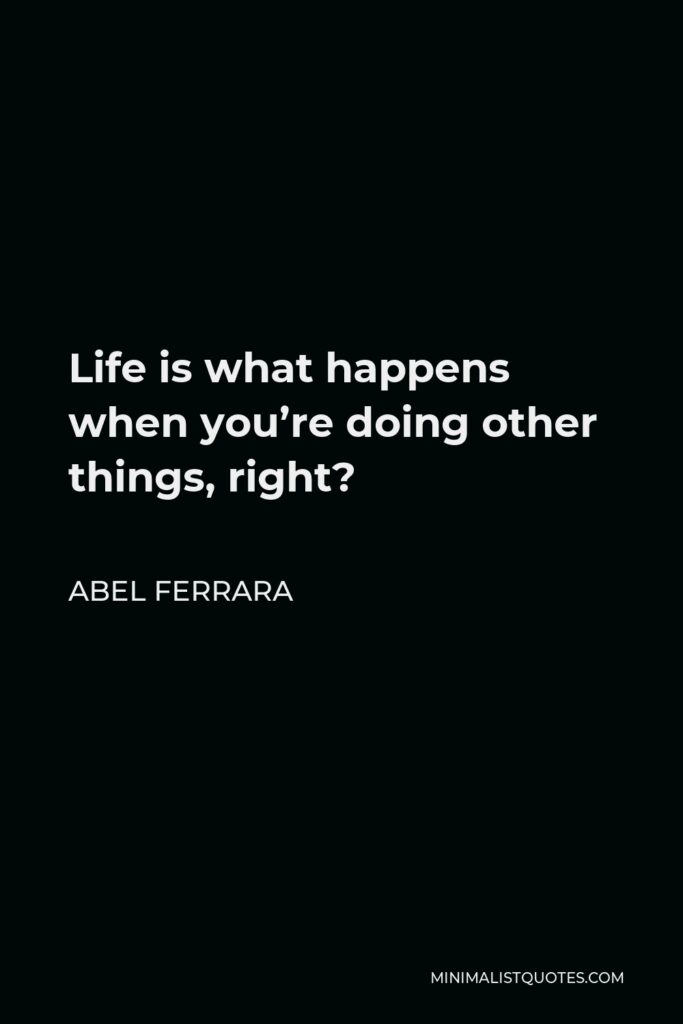 Abel Ferrara Quote - Life is what happens when you’re doing other things, right?