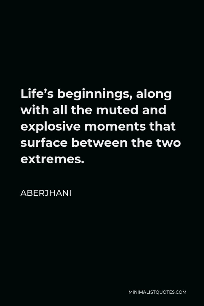 Aberjhani Quote - Life’s beginnings, along with all the muted and explosive moments that surface between the two extremes.