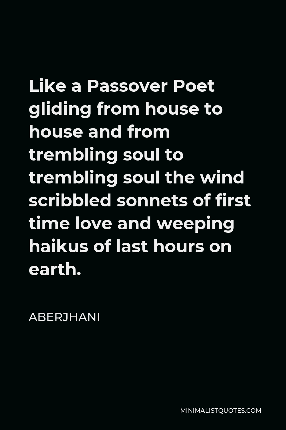 Aberjhani Quote - Like a Passover Poet gliding from house to house and from trembling soul to trembling soul the wind scribbled sonnets of first time love and weeping haikus of last hours on earth.