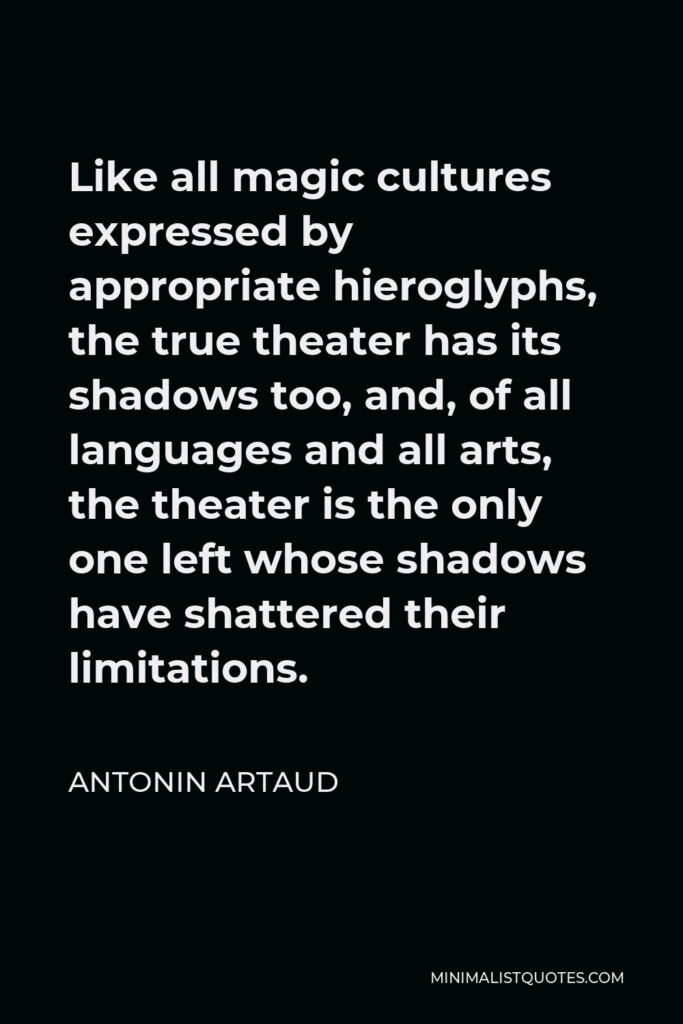 Antonin Artaud Quote - Like all magic cultures expressed by appropriate hieroglyphs, the true theater has its shadows too, and, of all languages and all arts, the theater is the only one left whose shadows have shattered their limitations.