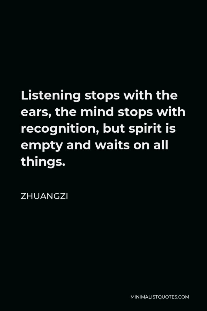 Zhuangzi Quote - Listening stops with the ears, the mind stops with recognition, but spirit is empty and waits on all things.
