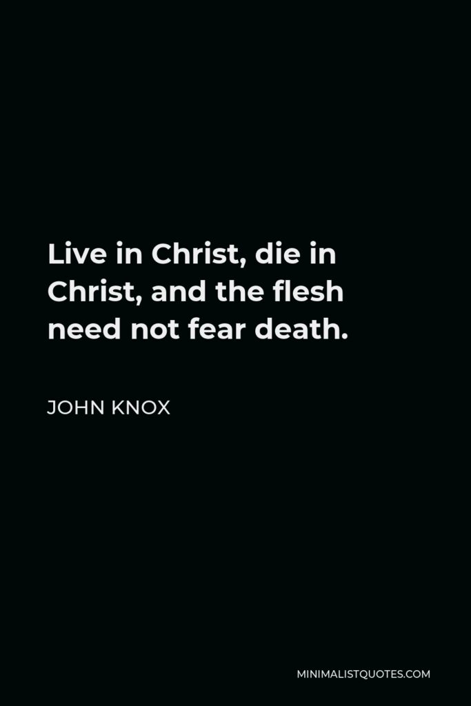 John Knox Quote - Live in Christ, die in Christ, and the flesh need not fear death.