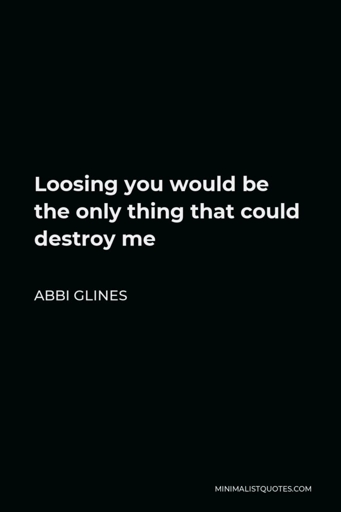 Abbi Glines Quote - Loosing you would be the only thing that could destroy me