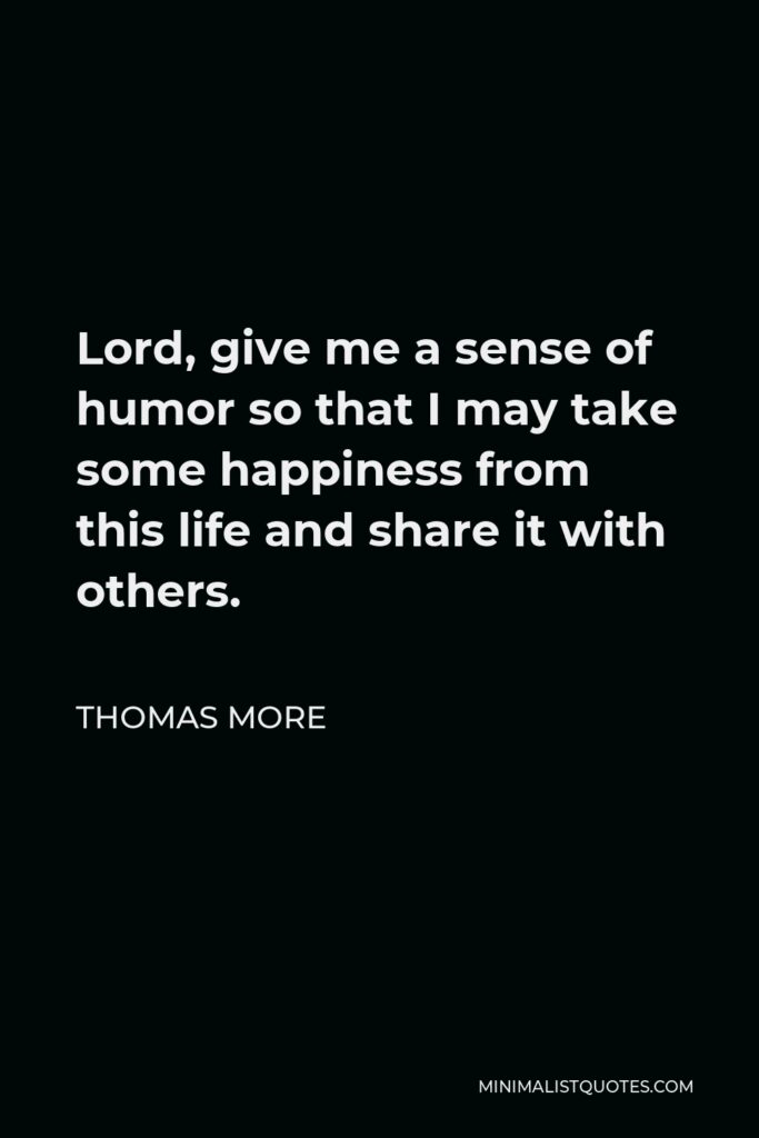 Thomas More Quote - Lord, give me a sense of humor so that I may take some happiness from this life and share it with others.