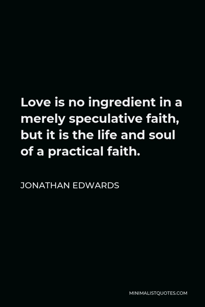 Jonathan Edwards Quote - Love is no ingredient in a merely speculative faith, but it is the life and soul of a practical faith.