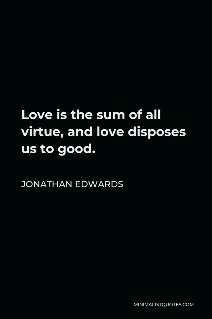Jonathan Edwards Quote - Love is the sum of all virtue, and love disposes us to good.