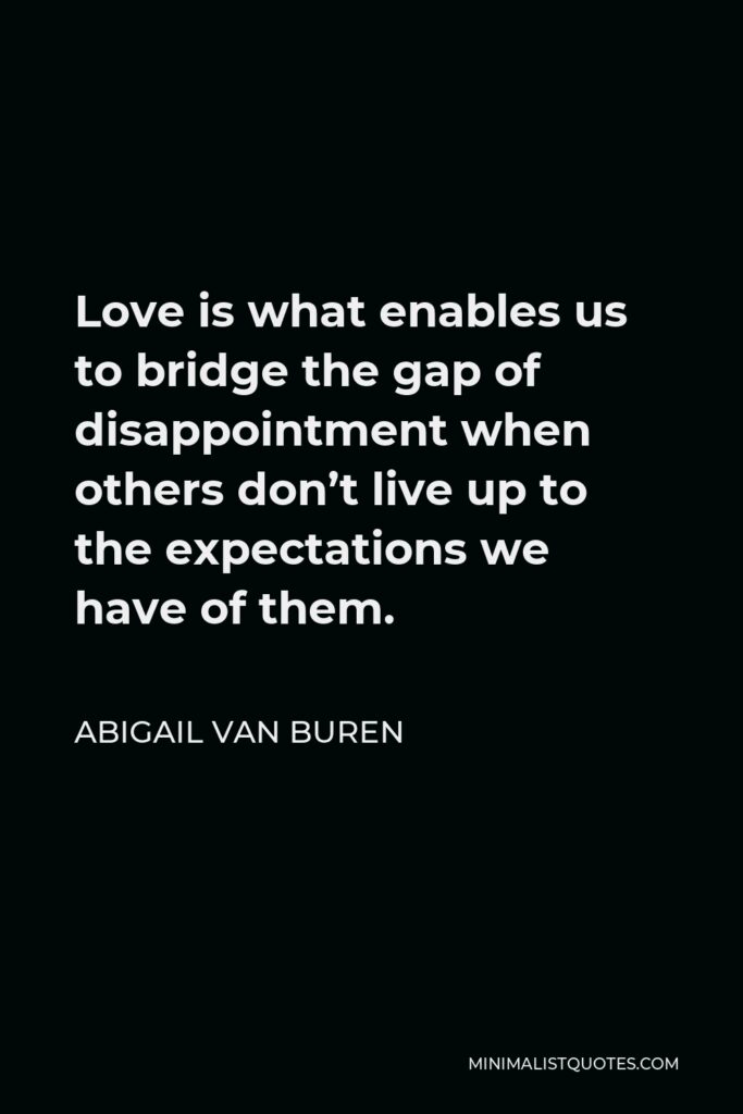Abigail Van Buren Quote - Love is what enables us to bridge the gap of disappointment when others don’t live up to the expectations we have of them.