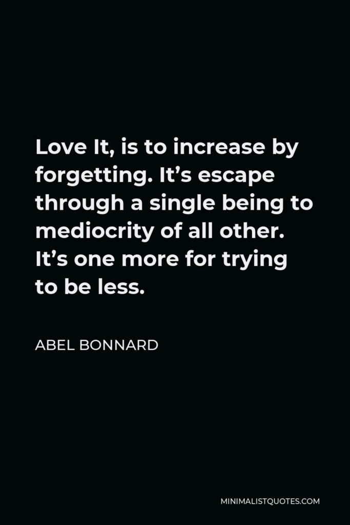 Abel Bonnard Quote - Love It, is to increase by forgetting. It’s escape through a single being to mediocrity of all other. It’s one more for trying to be less.