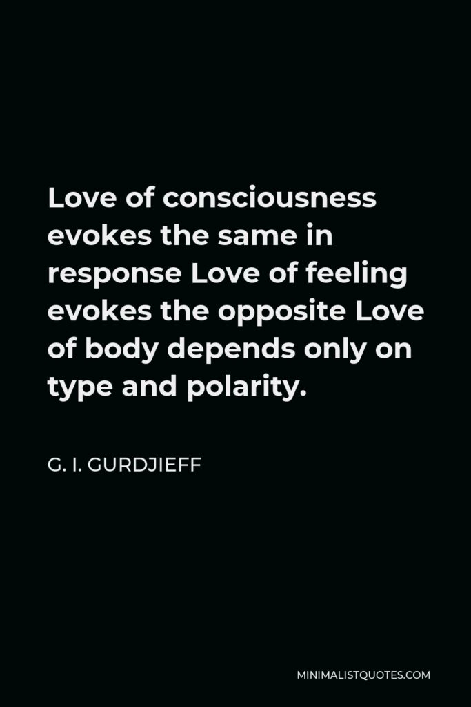 G. I. Gurdjieff Quote - Love of consciousness evokes the same in response Love of feeling evokes the opposite Love of body depends only on type and polarity.