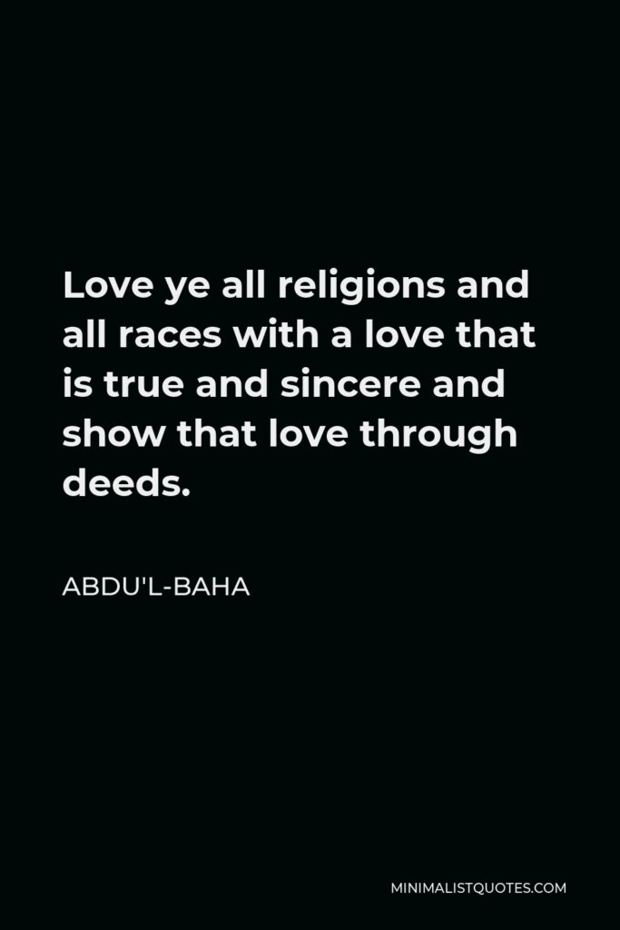 Abdu'l-Baha Quote - Love ye all religions and all races with a love that is true and sincere and show that love through deeds.
