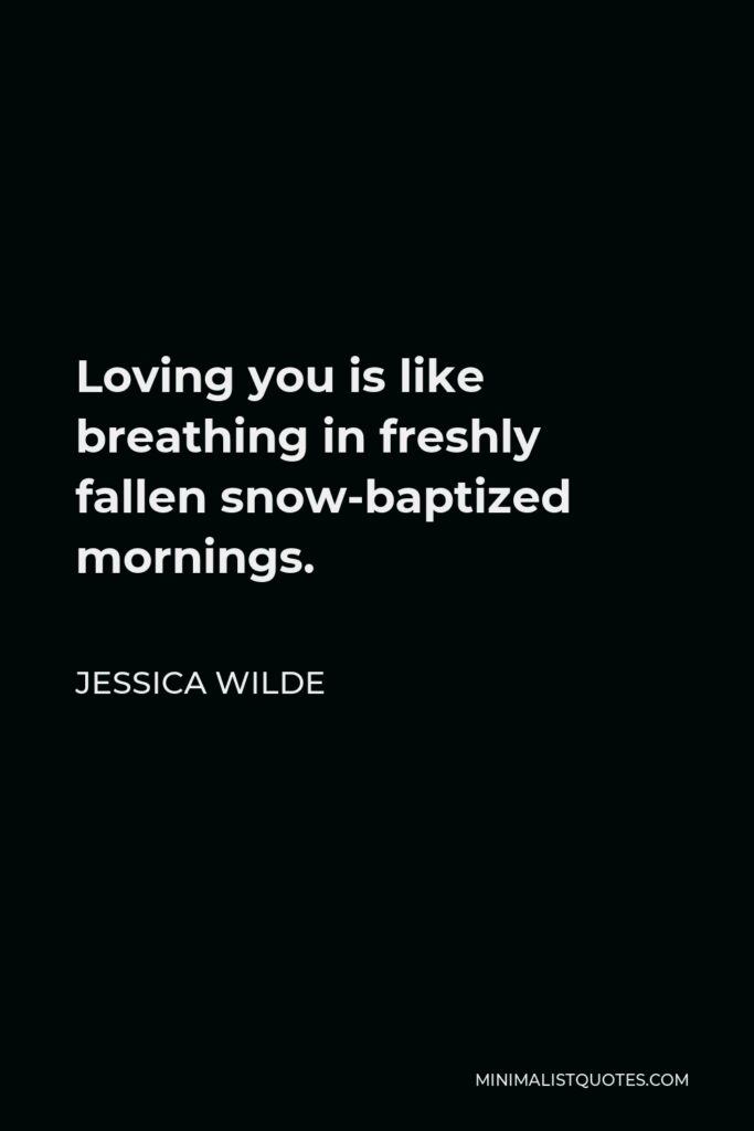 Jessica Wilde Quote - Loving you is like breathing in freshly fallen snow-baptized mornings.