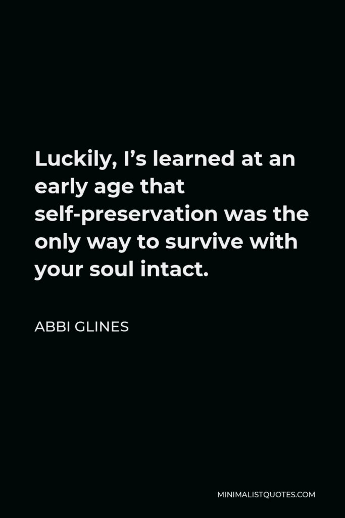 Abbi Glines Quote - Luckily, I’s learned at an early age that self-preservation was the only way to survive with your soul intact.
