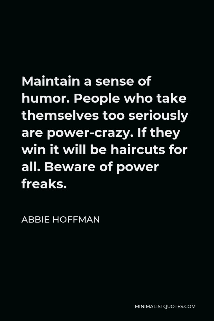Abbie Hoffman Quote - Maintain a sense of humor. People who take themselves too seriously are power-crazy. If they win it will be haircuts for all. Beware of power freaks.