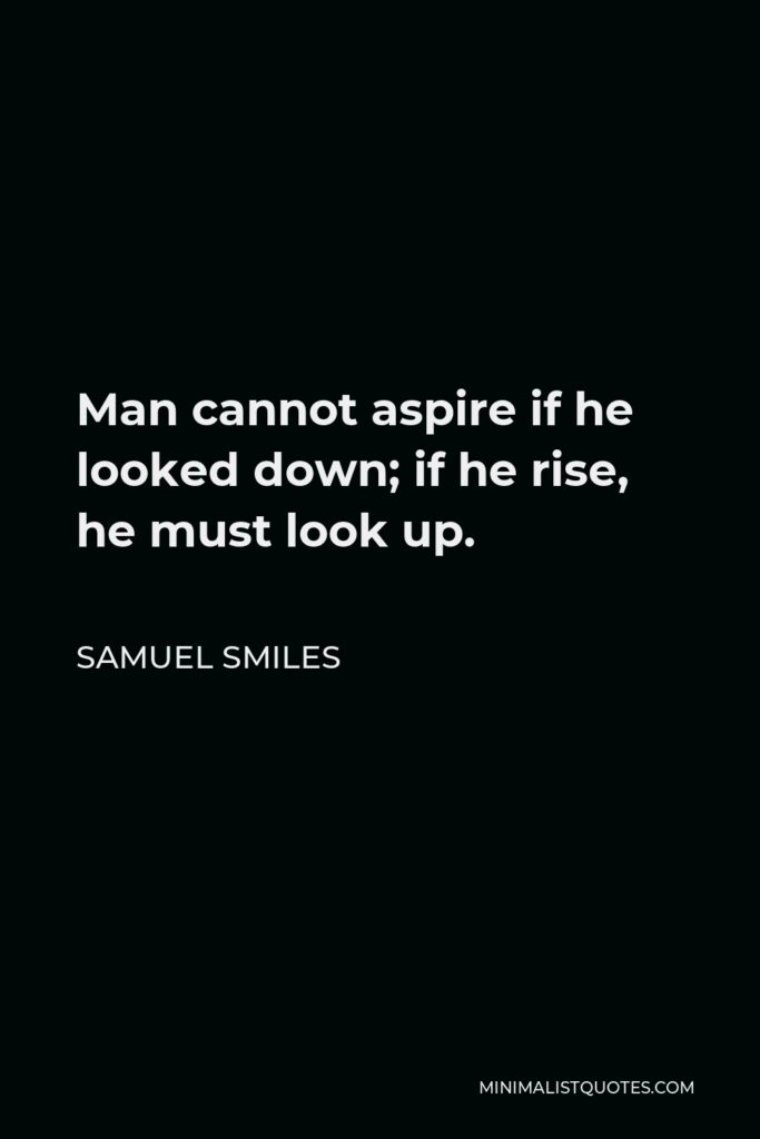 Samuel Smiles Quote - Man cannot aspire if he looked down; if he rise, he must look up.