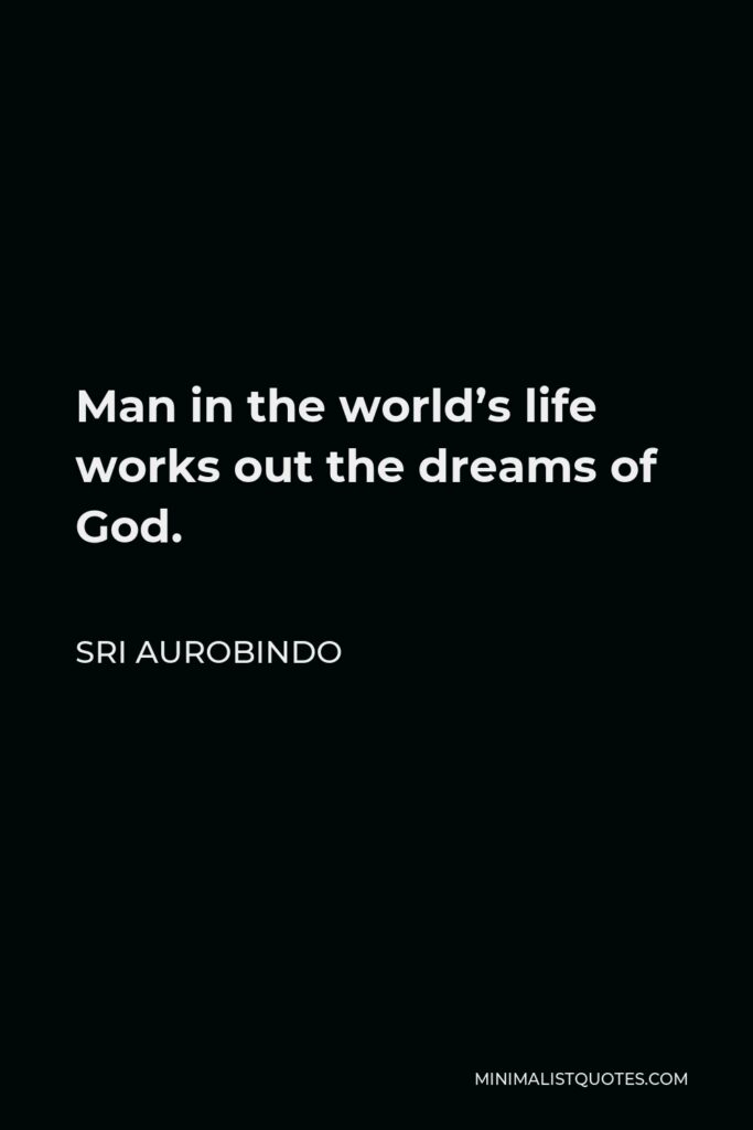 Sri Aurobindo Quote - Man in the world’s life works out the dreams of God.