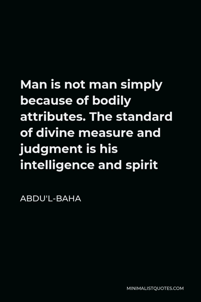 Abdu'l-Baha Quote - Man is not man simply because of bodily attributes. The standard of divine measure and judgment is his intelligence and spirit