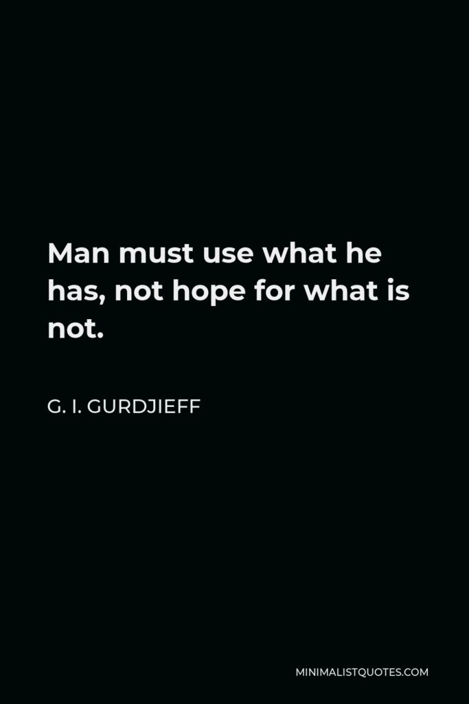 G. I. Gurdjieff Quote - Man must use what he has, not hope for what is not.