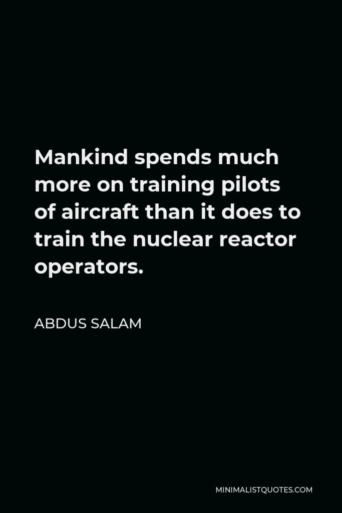 Abdus Salam Quote - Mankind spends much more on training pilots of aircraft than it does to train the nuclear reactor operators.