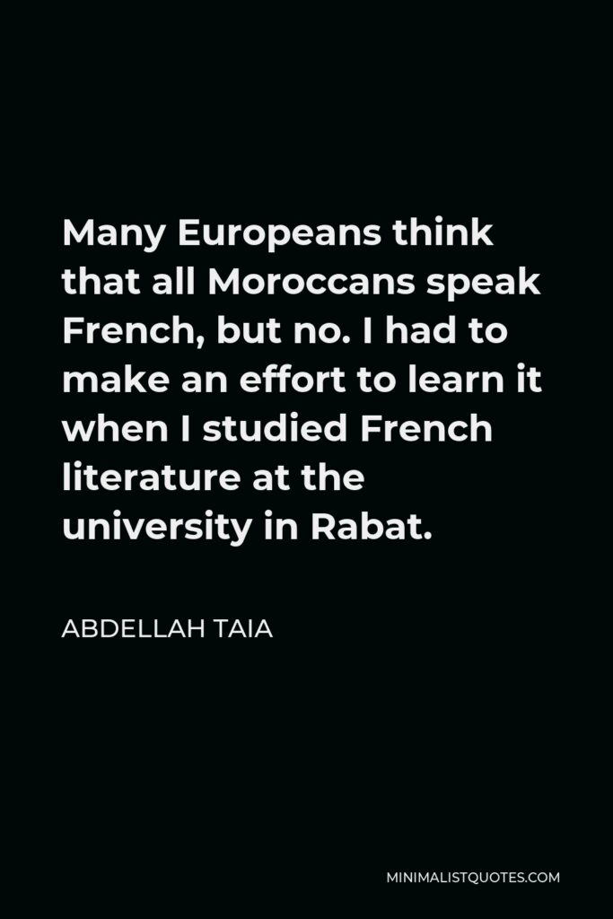 Abdellah Taia Quote - Many Europeans think that all Moroccans speak French, but no. I had to make an effort to learn it when I studied French literature at the university in Rabat.