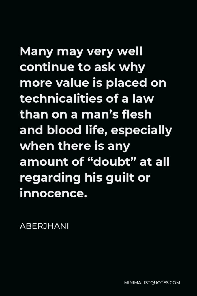 Aberjhani Quote - Many may very well continue to ask why more value is placed on technicalities of a law than on a man’s flesh and blood life, especially when there is any amount of “doubt” at all regarding his guilt or innocence.