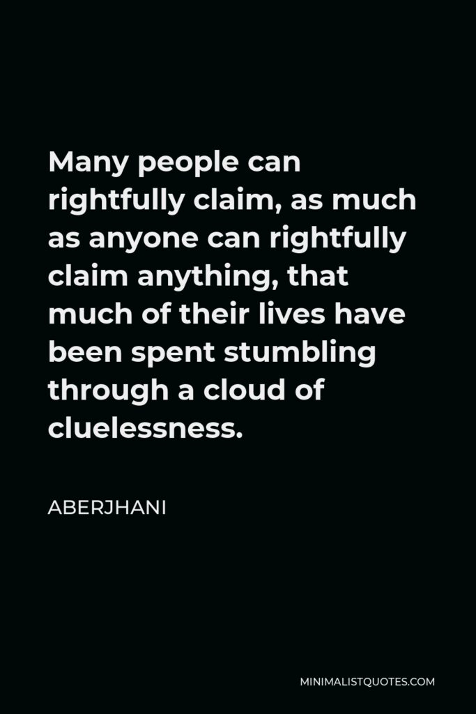 Aberjhani Quote - Many people can rightfully claim, as much as anyone can rightfully claim anything, that much of their lives have been spent stumbling through a cloud of cluelessness.