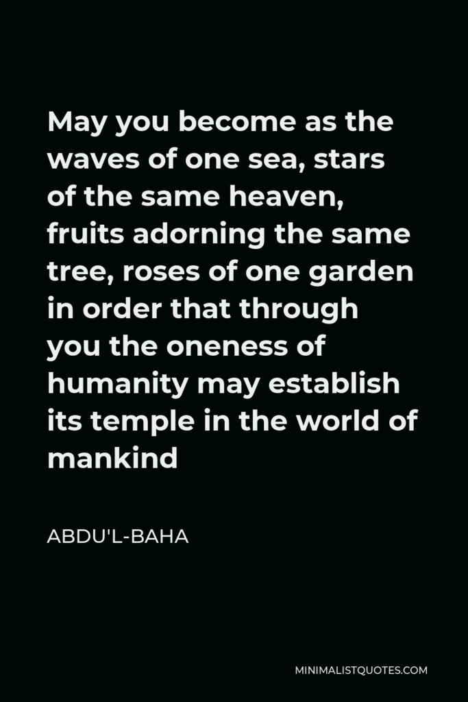 Abdu'l-Baha Quote - May you become as the waves of one sea, stars of the same heaven, fruits adorning the same tree, roses of one garden in order that through you the oneness of humanity may establish its temple in the world of mankind