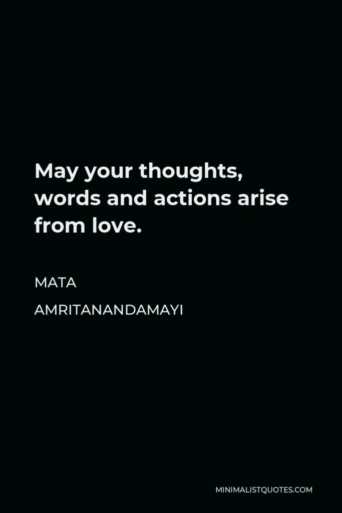 Mata Amritanandamayi Quote - May your thoughts, words and actions arise from love.