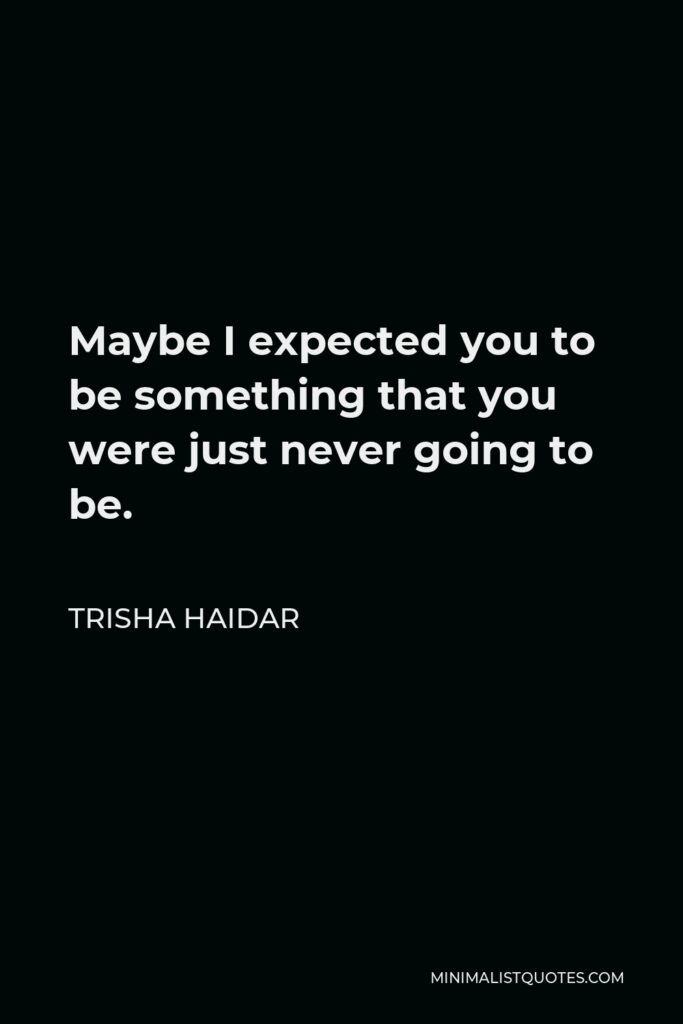 Trisha Haidar Quote - Maybe I expected you to be something that you were just never going to be.