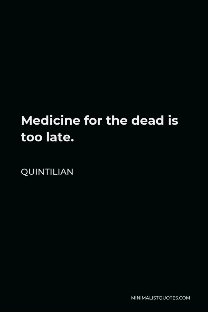 Quintilian Quote - Medicine for the dead is too late.