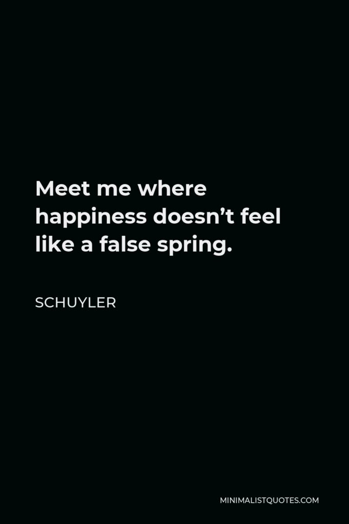 Schuyler Quote - Meet me where happiness doesn’t feel like a false spring.