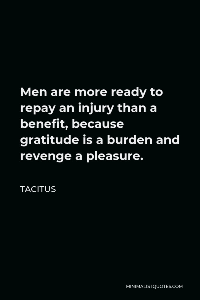 Tacitus Quote - Men are more ready to repay an injury than a benefit, because gratitude is a burden and revenge a pleasure.